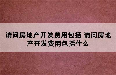 请问房地产开发费用包括 请问房地产开发费用包括什么